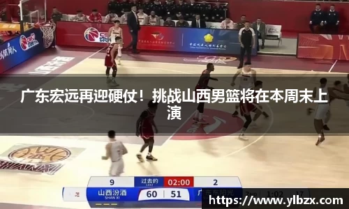 广东宏远再迎硬仗！挑战山西男篮将在本周末上演