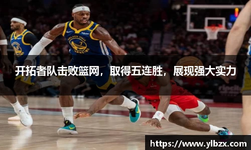 开拓者队击败篮网，取得五连胜，展现强大实力