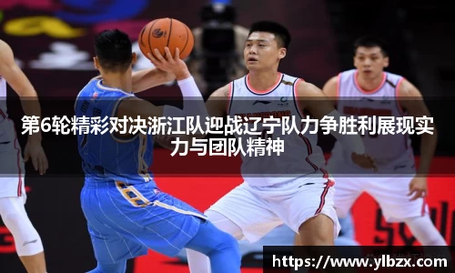 第6轮精彩对决浙江队迎战辽宁队力争胜利展现实力与团队精神