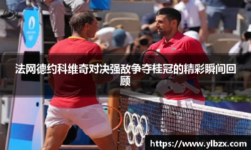 法网德约科维奇对决强敌争夺桂冠的精彩瞬间回顾