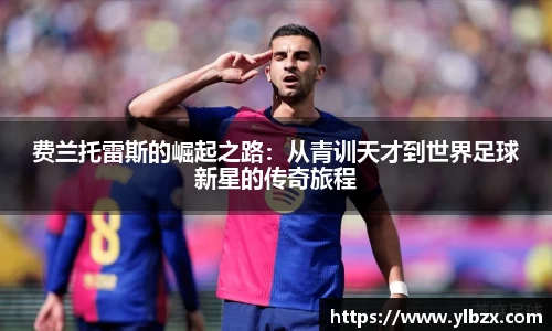 费兰托雷斯的崛起之路：从青训天才到世界足球新星的传奇旅程